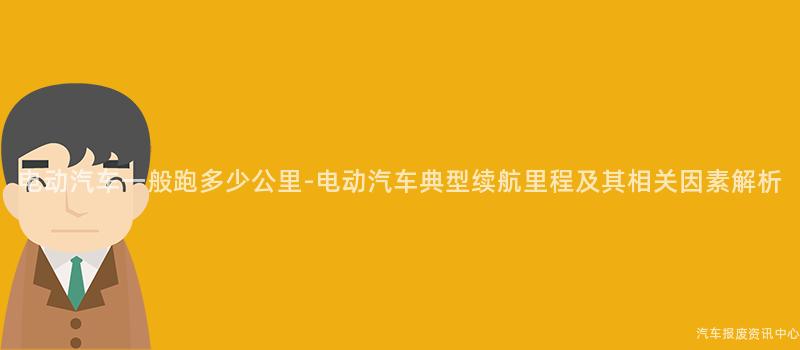 电动汽车一般跑多少公里-电动汽车典型续航里程及其相关因素解析