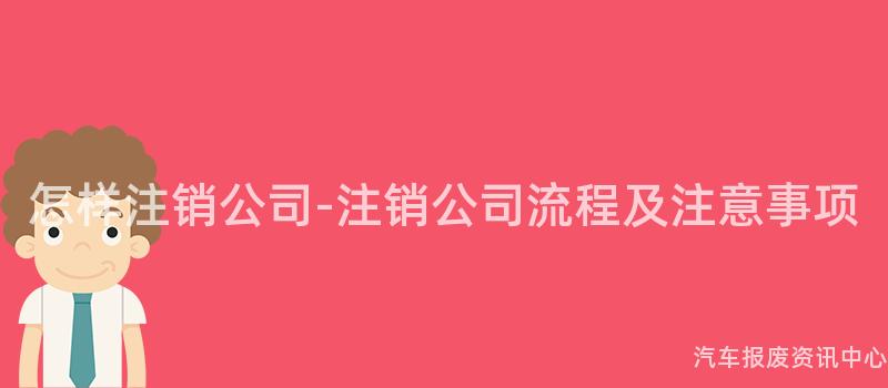 怎样注销公司-注销公司流程及注意事项