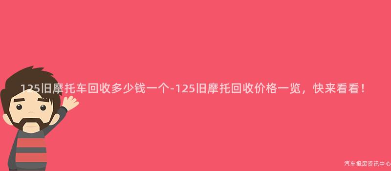 125旧摩托车回收多少钱一个-125旧摩托回收价格一览，快来看看！