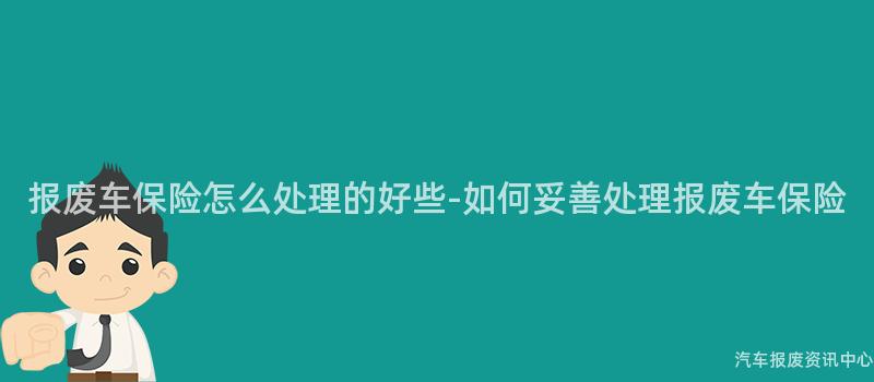 报废车保险怎么处理的好些-如何妥善处理报废车保险
