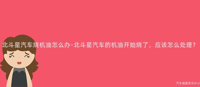 北斗星汽车烧机油怎么办-北斗星汽车的机油开始烧了，应该怎么处理？