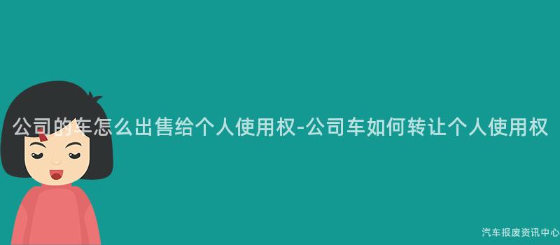 公司的车怎么出售给个人使用权-公司车如何转让个人使用权