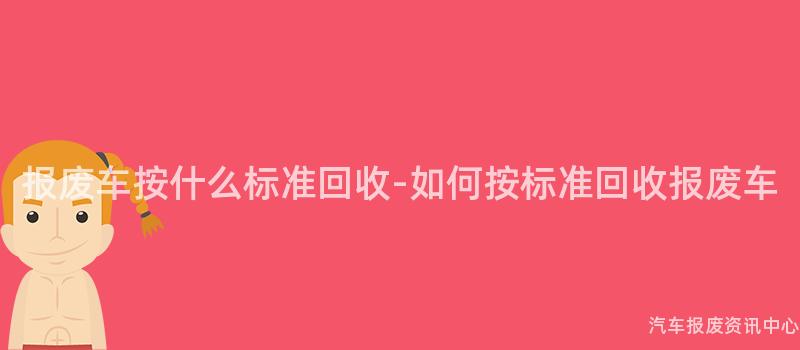 报废车按什么标准回收-如何按标准回收报废车