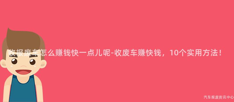 收报废车怎么赚钱快一点儿呢-收废车赚快钱，10个实用方法！