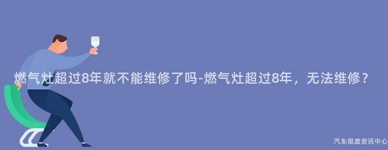 燃气灶超过8年就不能维修了吗-燃气灶超过8年，无法维修？