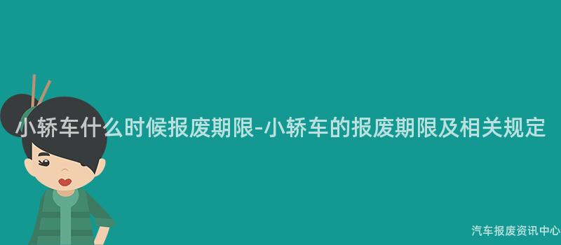 小轿车什么时候报废期限-小轿车的报废期限及相关规定
