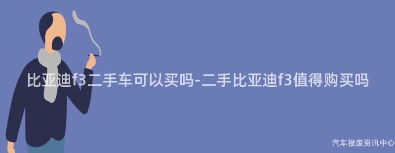 比亚迪f3二手车可以买吗-二手比亚迪f3值得购买吗
