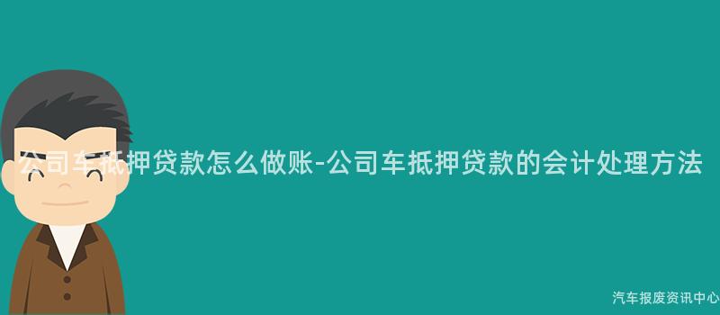 公司车抵押贷款怎么做账-公司车抵押贷款的会计处理方法