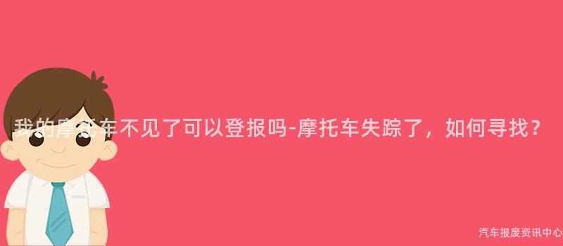 我的摩托车不见了可以登报吗-摩托车失踪了，如何寻找？