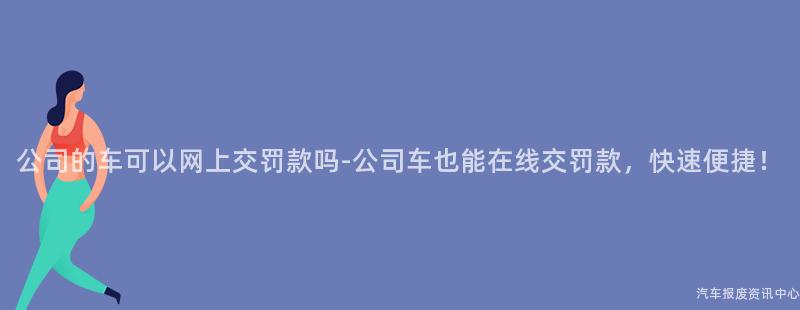 公司的车可以网上交罚款吗-公司车也能在线交罚款，快速便捷！