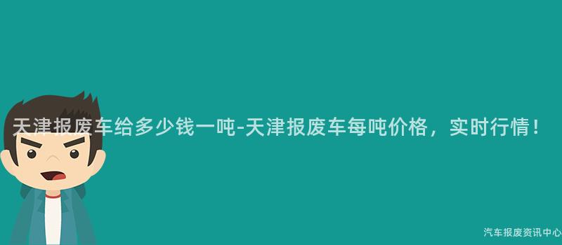 天津报废车给多少钱一吨-天津报废车每吨价格，实时行情！