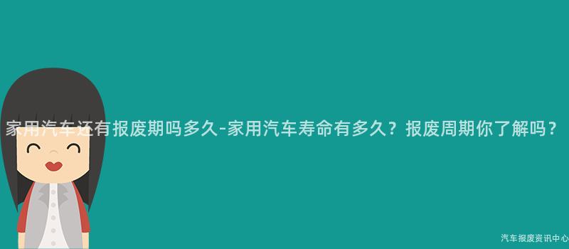 家用汽车还有报废期吗多久-家用汽车寿命有多久？报废周期你了解吗？