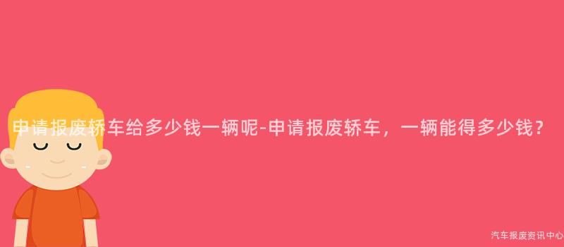 申请报废轿车给多少钱一辆呢-申请报废轿车，一辆能得多少钱？