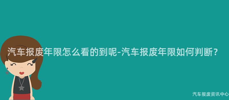 汽车报废年限怎么看的到呢-汽车报废年限如何判断？