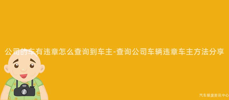 公司的车有违章怎么查询到车主-查询公司车辆违章车主方法分享