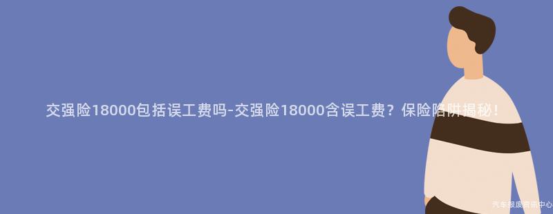 交强险18000包括误工费吗-交强险18000含误工费？保险陷阱揭秘！