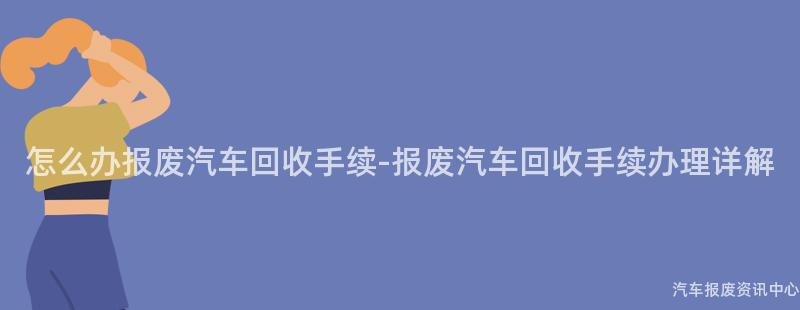 怎么办报废汽车回收手续-报废汽车回收手续办理详解
