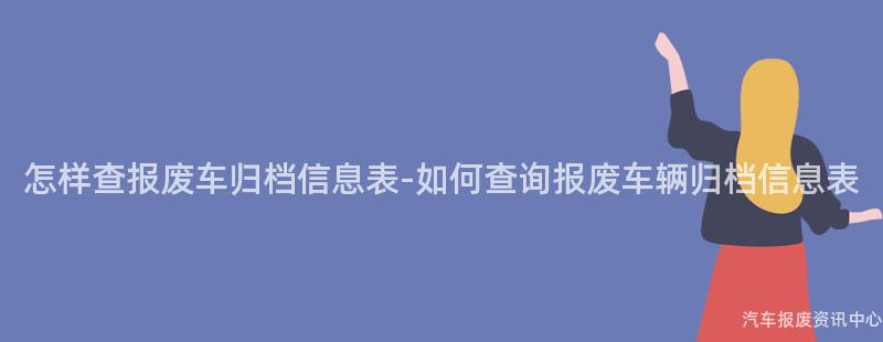 怎样查报废车归档信息表-如何查询报废车辆归档信息表