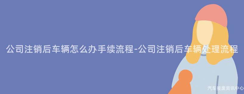 公司注销后车辆怎么办手续流程-公司注销后车辆处理流程