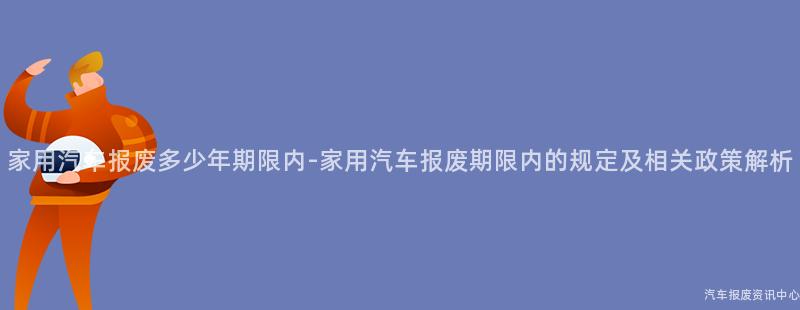 家用汽车报废多少年期限内-家用汽车报废期限内的规定及相关政策解析