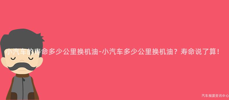 小汽车的寿命多少公里换机油-小汽车多少公里换机油？寿命说了算！