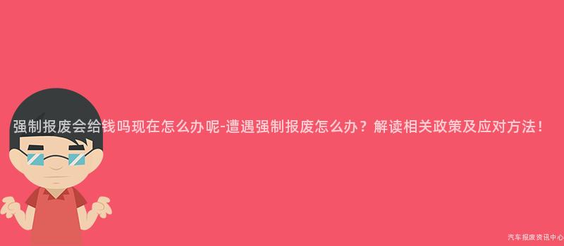 强制报废会给钱吗现在怎么办呢-遭遇强制报废怎么办？解读相关政策及应对方法！