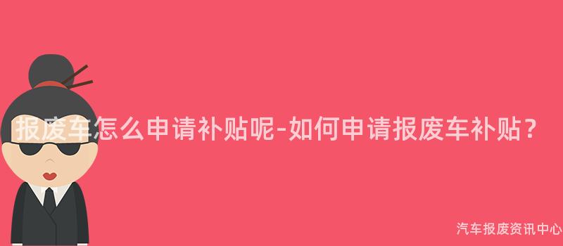 报废车怎么申请补贴呢-如何申请报废车补贴？