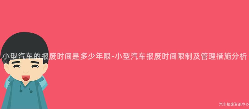 小型汽车的报废时间是多少年限-小型汽车报废时间限制及管理措施分析