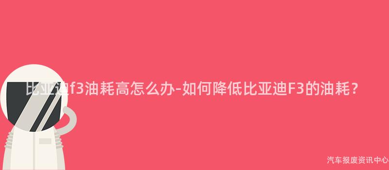 比亚迪f3油耗高怎么办-如何降低比亚迪F3的油耗？