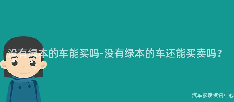 没有绿本的车能买吗-没有绿本的车还能买卖吗？
