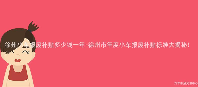 徐州小车报废补贴多少钱一年-徐州市年度小车报废补贴标准大揭秘！