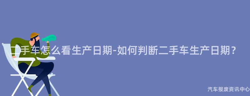 二手车怎么看生产日期-如何判断二手车生产日期？