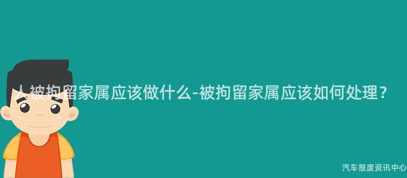 人被拘留家属应该做什么-被拘留家属应该如何处理？