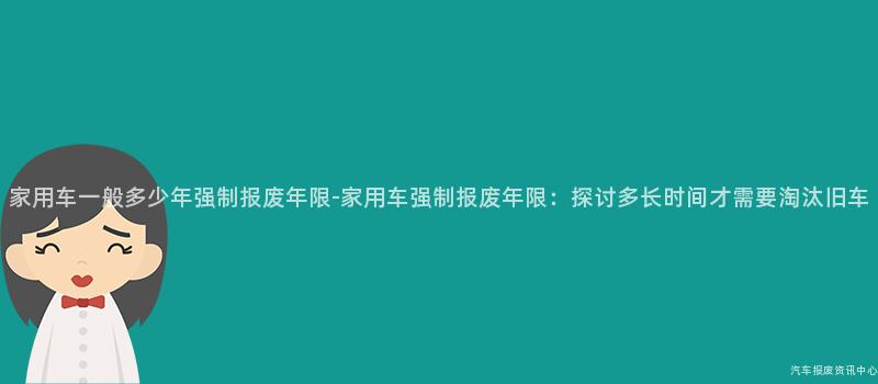 家用车一般多少年强制报废年限-家用车强制报废年限：探讨多长时间才需要淘汰旧车