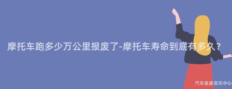 摩托车跑多少万公里报废了-摩托车寿命到底有多久？