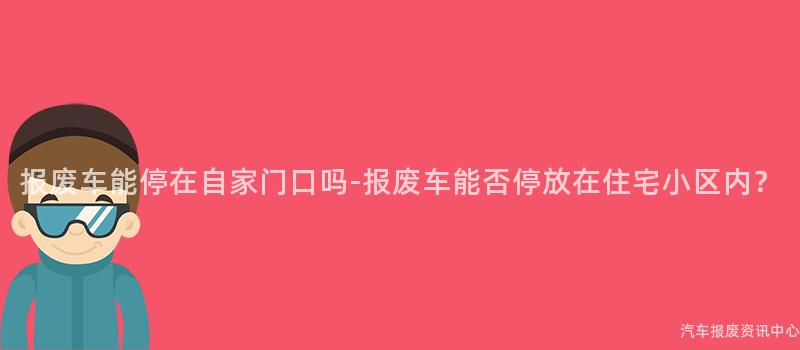 报废车能停在自家门口吗-报废车能否停放在住宅小区内？