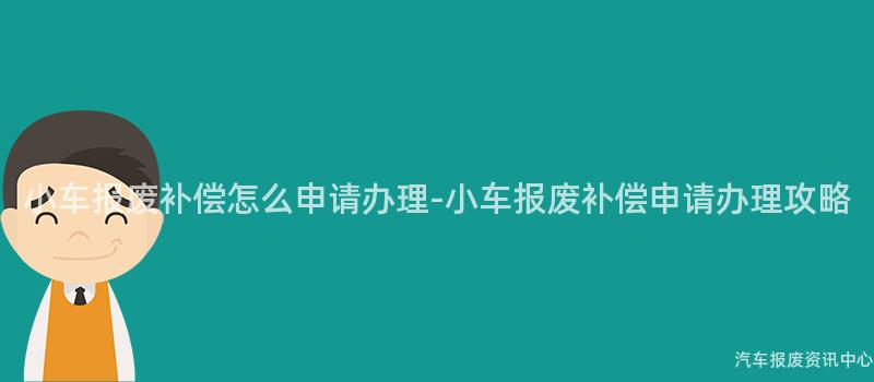 小车报废补偿怎么申请办理-小车报废补偿申请办理攻略