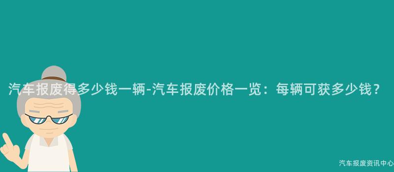 汽车报废得多少钱一辆-汽车报废价格一览：每辆可获多少钱？