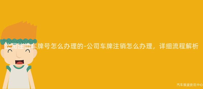 公司注销车牌号怎么办理的-公司车牌注销怎么办理，详细流程解析