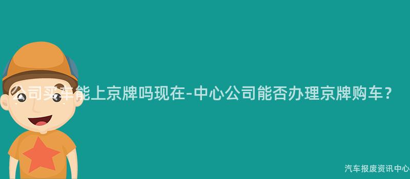 公司买车能上京牌吗现在-中心公司能否办理京牌购车？