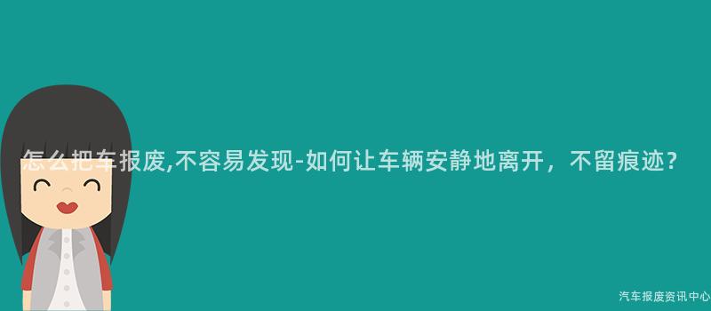 怎么把车报废,不容易发现-如何让车辆安静地离开，不留痕迹？