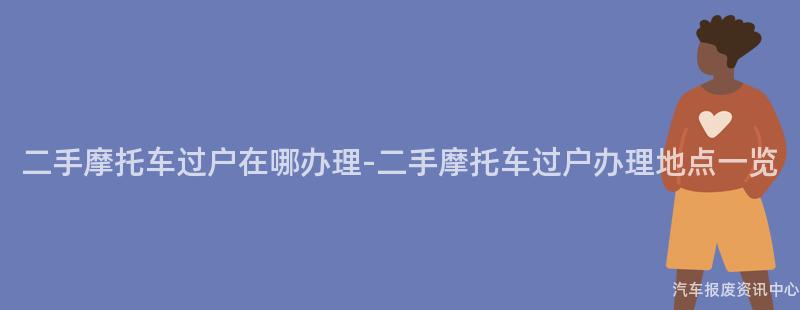 二手摩托车过户在哪办理-二手摩托车过户办理地点一览