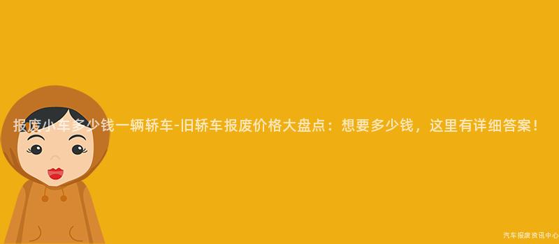 报废小车多少钱一辆轿车-旧轿车报废价格大盘点：想要多少钱，这里有详细答案！