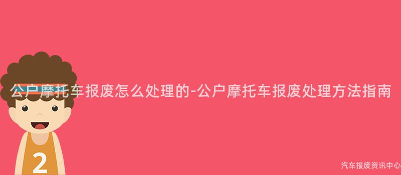 公户摩托车报废怎么处理的-公户摩托车报废处理方法指南