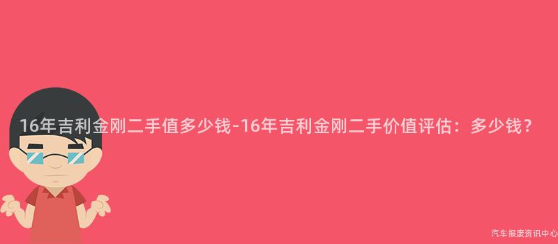 16年吉利金刚二手值多少钱-16年吉利金刚二手价值评估：多少钱？