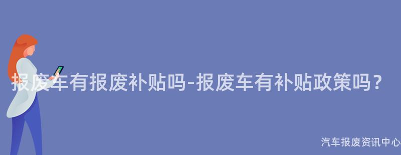 报废车有报废补贴吗-报废车有补贴政策吗？