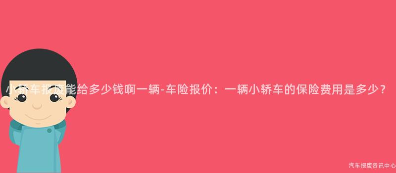 小轿车报废能给多少钱啊一辆-车险报价：一辆小轿车的保险费用是多少？
