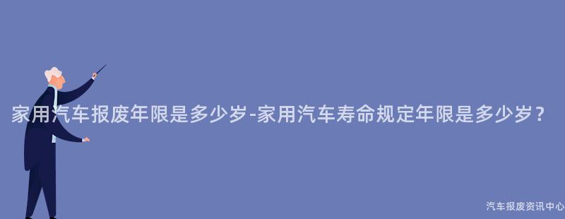 家用汽车报废年限是多少岁-家用汽车寿命规定年限是多少岁？