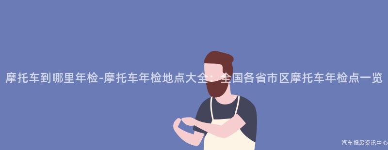 摩托车到哪里年检-摩托车年检地点大全：全国各省市区摩托车年检点一览