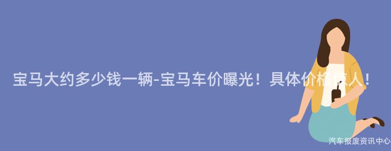 宝马大约多少钱一辆-宝马车价曝光！具体价格惊人！